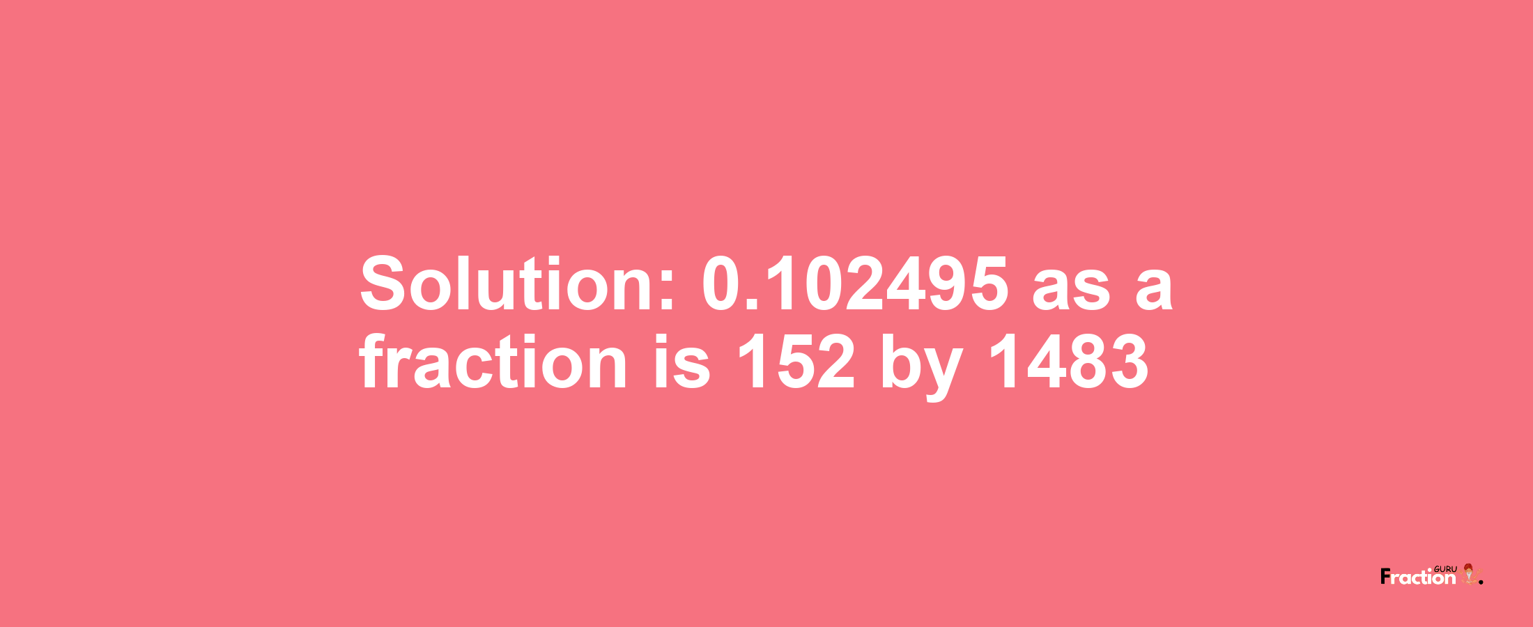 Solution:0.102495 as a fraction is 152/1483